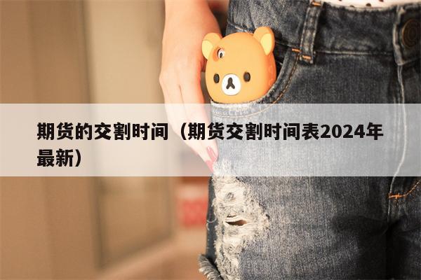 期货的交割时间（期货交割时间表2024年最新）