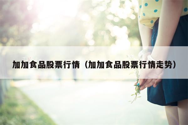 加加食品股票行情（加加食品股票行情走势）
