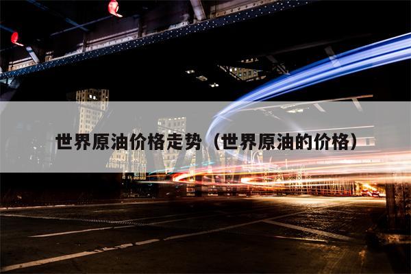 世界原油价格走势（世界原油的价格）