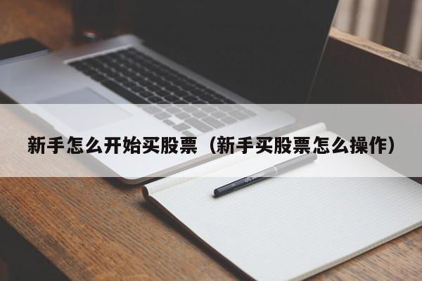 新手怎么开始买股票（新手买股票怎么操作）