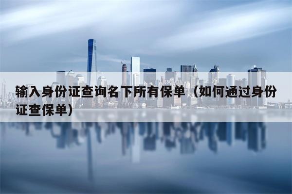 输入身份证查询名下所有保单（如何通过身份证查保单）