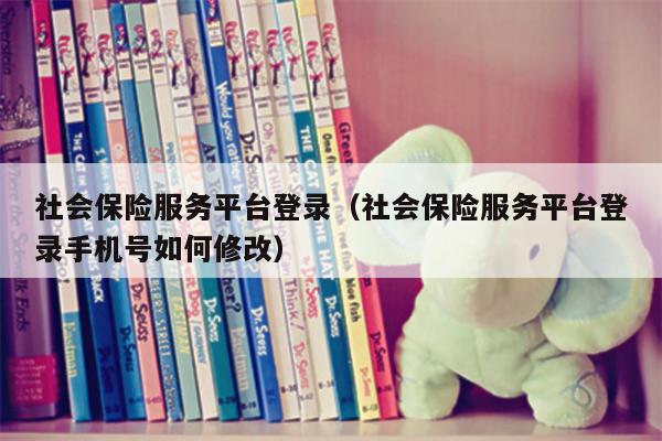 社会保险服务平台登录（社会保险服务平台登录手机号如何修改）