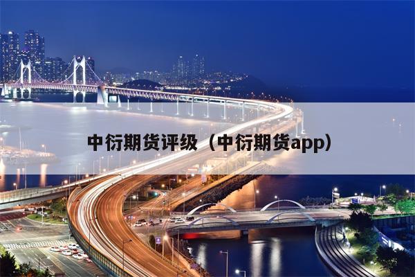 中衍期货评级（中衍期货app）