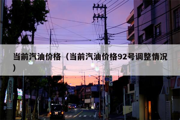 当前汽油价格（当前汽油价格92号调整情况）