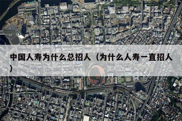 中国人寿为什么总招人（为什么人寿一直招人）