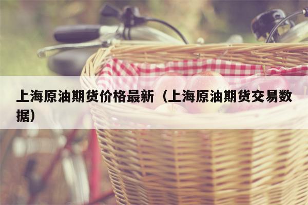 上海原油期货价格最新（上海原油期货交易数据）