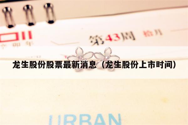 龙生股份股票最新消息（龙生股份上市时间）