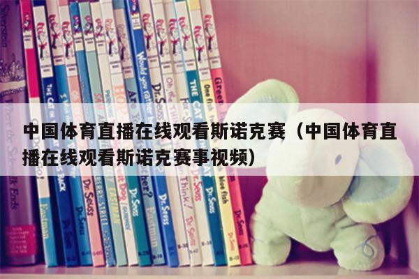 中国体育直播在线观看斯诺克赛（中国体育直播在线观看斯诺克赛事视频）