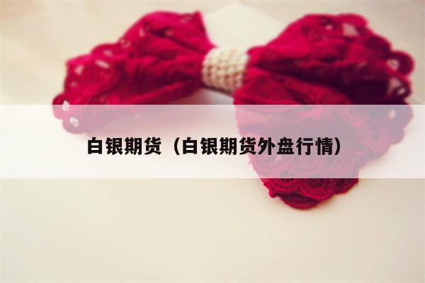 白银期货（白银期货外盘行情）