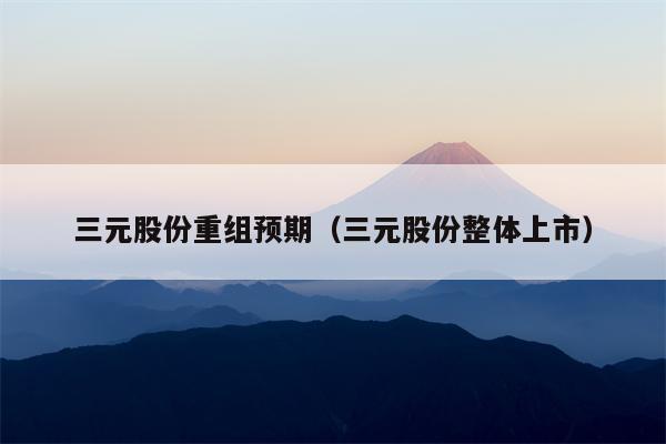 三元股份重组预期（三元股份整体上市）