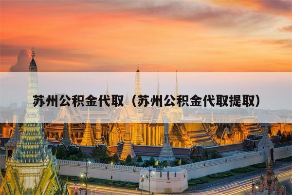 苏州公积金代取（苏州公积金代取提取）