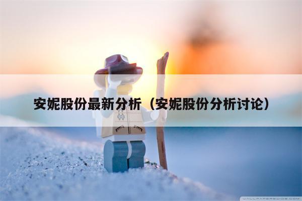 安妮股份最新分析（安妮股份分析讨论）