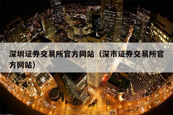 深圳证券交易所官方网站（深市证券交易所官方网站）