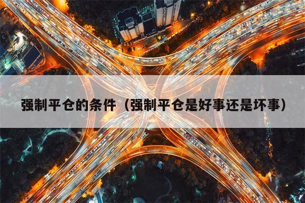 强制平仓的条件（强制平仓是好事还是坏事）