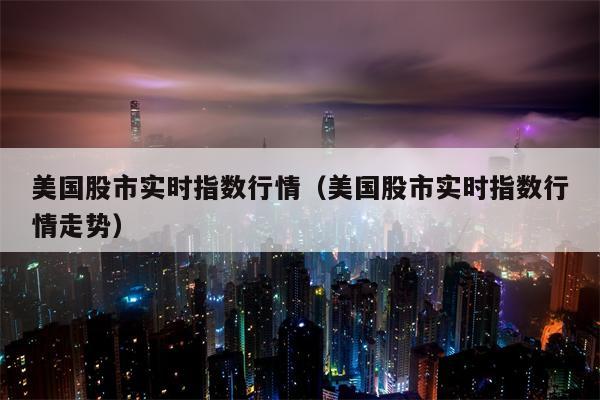 美国股市实时指数行情（美国股市实时指数行情走势）