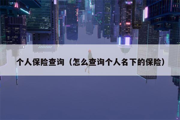 个人保险查询（怎么查询个人名下的保险）
