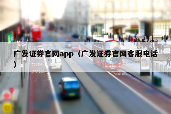 广发证券官网app（广发证券官网客服电话）