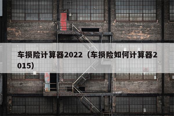 车损险计算器2022（车损险如何计算器2015）