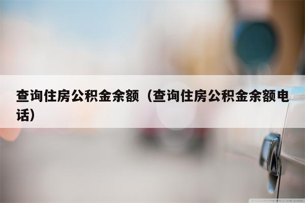 查询住房公积金余额（查询住房公积金余额电话）