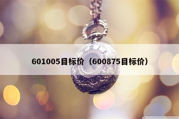 601005目标价（600875目标价）