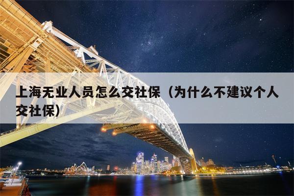 上海无业人员怎么交社保（为什么不建议个人交社保）