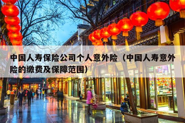 中国人寿保险公司个人意外险（中国人寿意外险的缴费及保障范围）