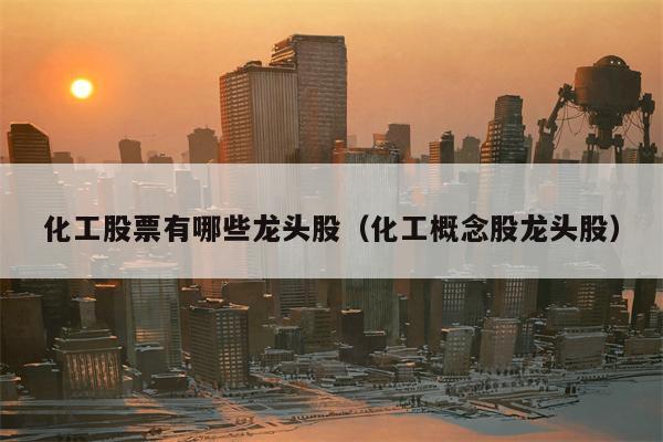 化工股票有哪些龙头股（化工概念股龙头股）