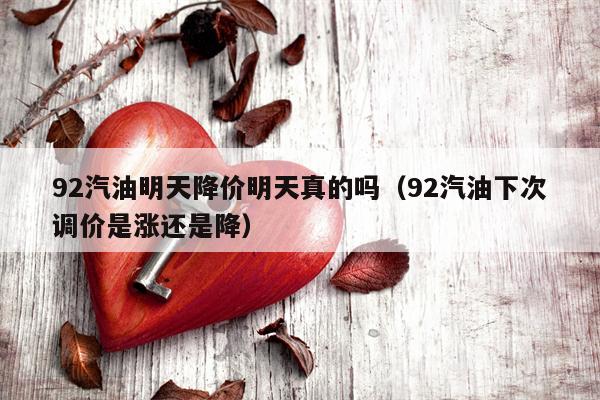 92汽油明天降价明天真的吗（92汽油下次调价是涨还是降）