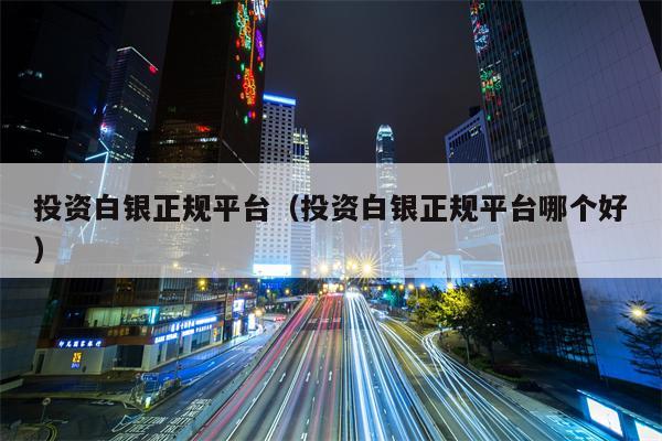 投资白银正规平台（投资白银正规平台哪个好）