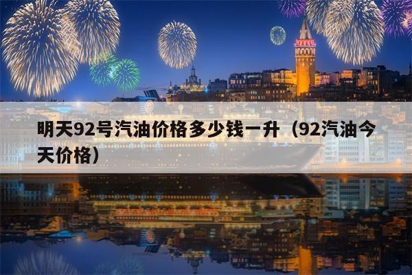 明天92号汽油价格多少钱一升（92汽油今天价格）
