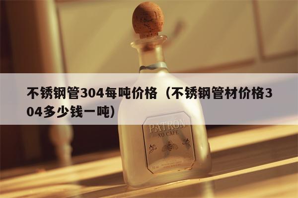 不锈钢管304每吨价格（不锈钢管材价格304多少钱一吨）