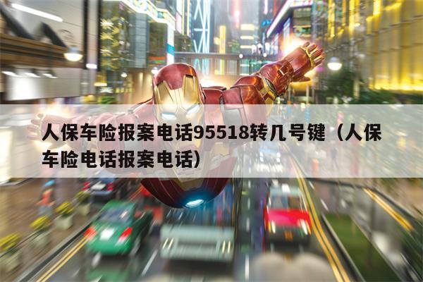 人保车险报案电话95518转几号键（人保车险电话报案电话）