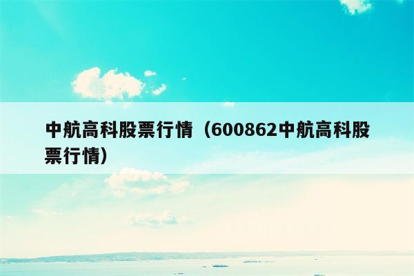 中航高科股票行情（600862中航高科股票行情）