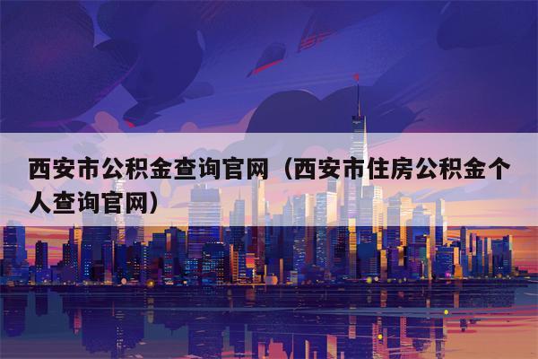西安市公积金查询官网（西安市住房公积金个人查询官网）