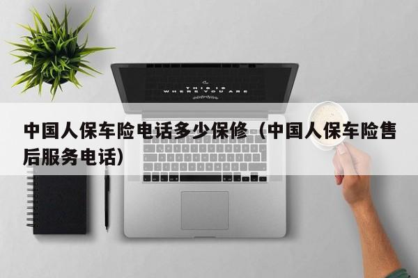 中国人保车险电话多少保修（中国人保车险售后服务电话）