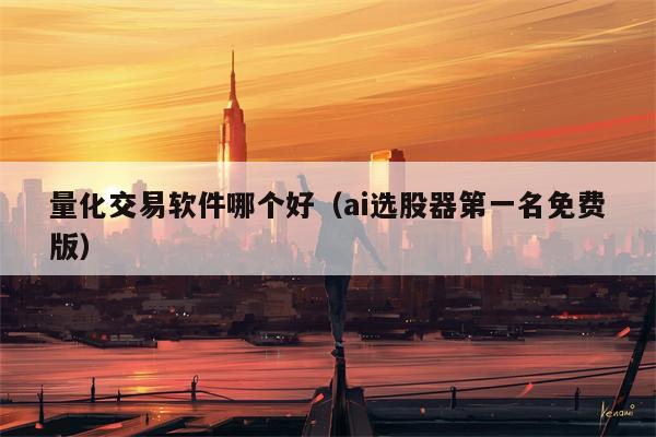 量化交易软件哪个好（ai选股器第一名免费版）