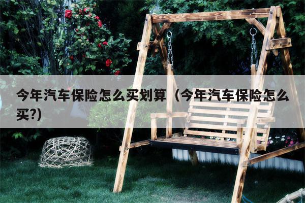 今年汽车保险怎么买划算（今年汽车保险怎么买?）