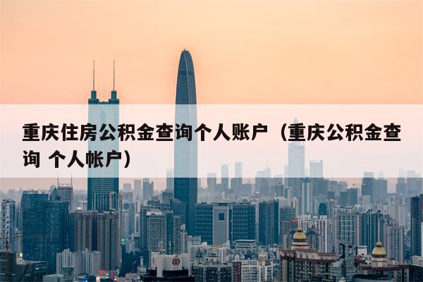 重庆住房公积金查询个人账户（重庆公积金查询 个人帐户）