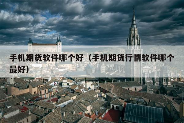 手机期货软件哪个好（手机期货行情软件哪个最好）