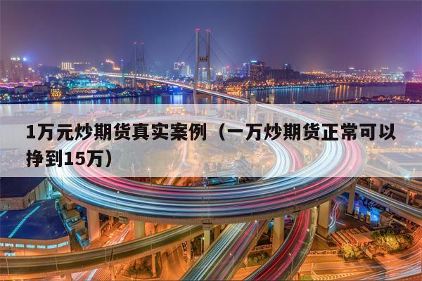 1万元炒期货真实案例（一万炒期货正常可以挣到15万）