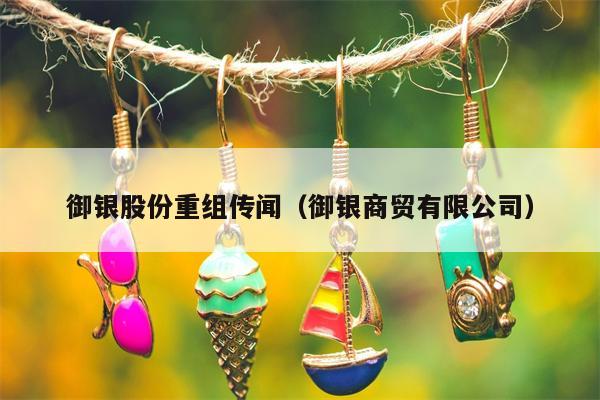 御银股份重组传闻（御银商贸有限公司）