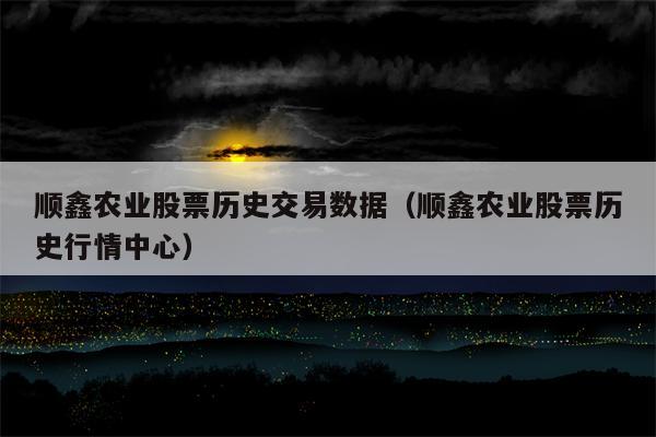 顺鑫农业股票历史交易数据（顺鑫农业股票历史行情中心）
