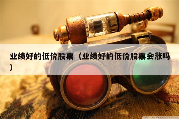 业绩好的低价股票（业绩好的低价股票会涨吗）