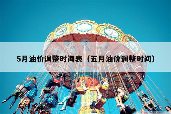 5月油价调整时间表（五月油价调整时间）
