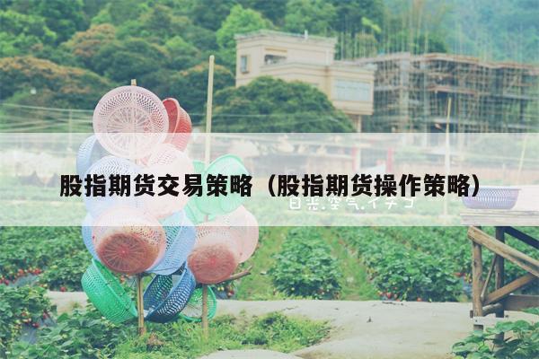 股指期货交易策略（股指期货操作策略）