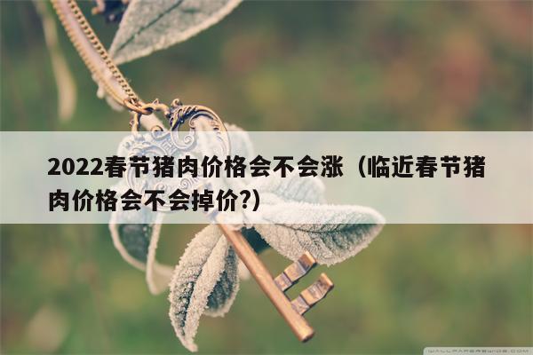 2022春节猪肉价格会不会涨（临近春节猪肉价格会不会掉价?）