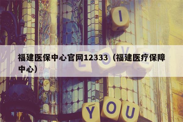 福建医保中心官网12333（福建医疗保障中心）