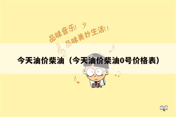 今天油价柴油（今天油价柴油0号价格表）