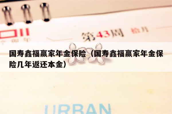 国寿鑫福赢家年金保险（国寿鑫福赢家年金保险几年返还本金）