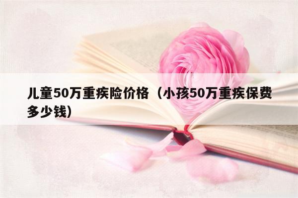 儿童50万重疾险价格（小孩50万重疾保费多少钱）